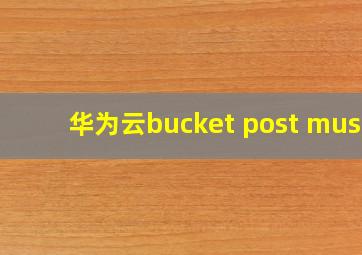 华为云bucket post must